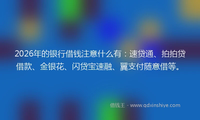 2026年的银行借钱注意什么有：速贷通、拍拍贷借款、金银花、闪贷宝速融、翼支付随意借等。