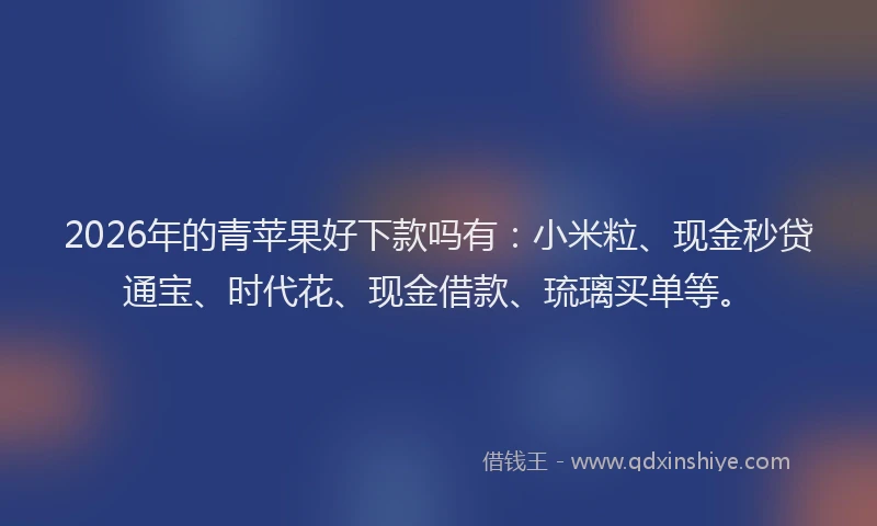 2026年的青苹果好下款吗有：小米粒、现金秒贷通宝、时代花、现金借款、琉璃买单等。