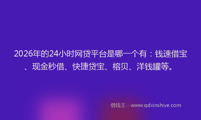 2026年的24小时网贷平台是哪一个有：钱速借宝、现金秒借、快捷贷宝、榕贝、洋钱罐等。