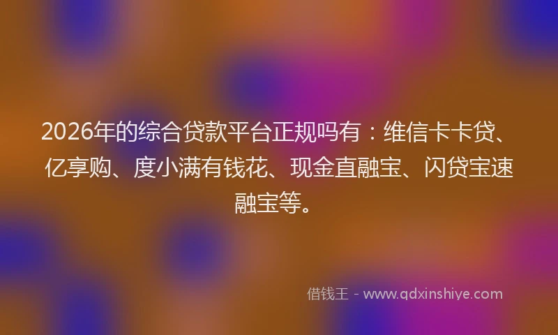 2026年的综合贷款平台正规吗有:维信卡卡贷、亿享购、度小满有钱花、现金直融宝、闪贷宝速融宝等。