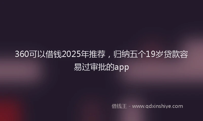 360可以借钱2025年推荐，归纳五个19岁贷款容易过审批的app