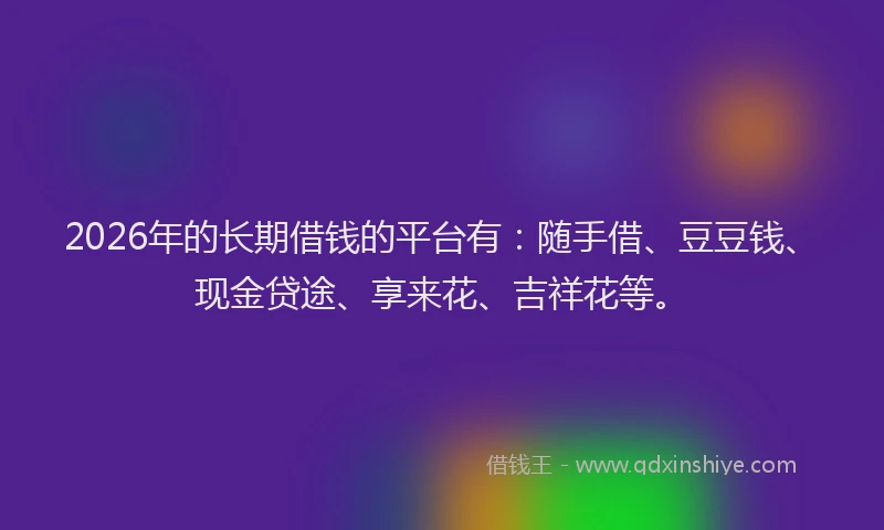 2026年的长期借钱的平台有：随手借、豆豆钱、现金贷途、享来花、吉祥花等。