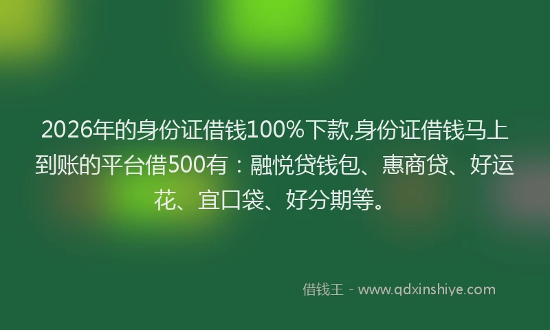 2026年的身份证借钱100%下款,身份证借钱马上到账的平台借500有：融悦贷钱包、惠商贷、好运花、宜口袋、好分期等。