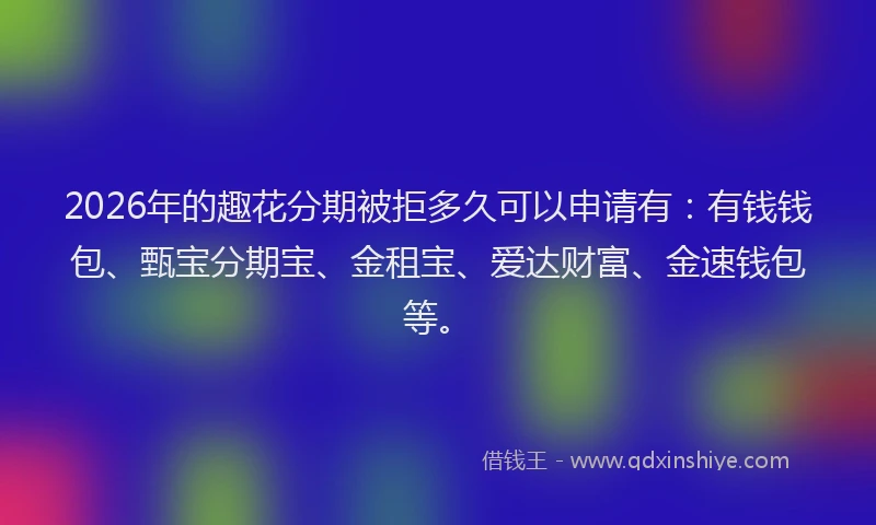2026年的趣花分期被拒多久可以申请有:有钱钱包、甄宝分期宝、金租宝、爱达财富、金速钱包等。