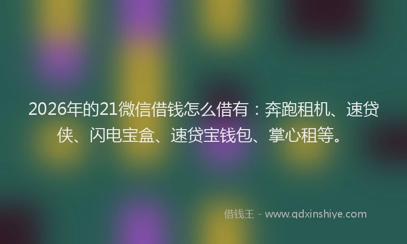 2026年的21微信借钱怎么借有：奔跑租机、速贷侠、闪电宝盒、速贷宝钱包、掌心租等。