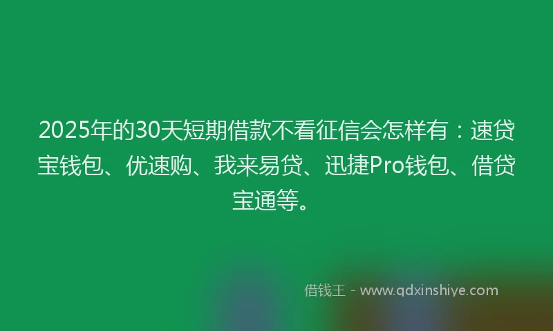 2025年的30天短期借款不看征信会怎样有：速贷宝钱包、优速购、我来易贷、迅捷Pro钱包、借贷宝通等。