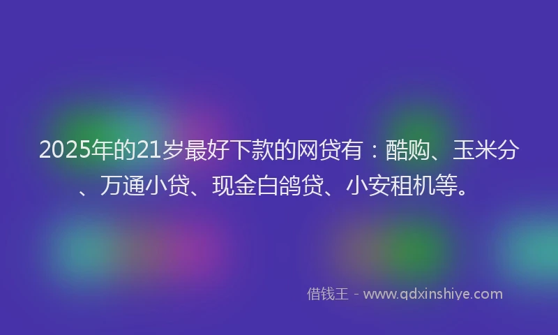 2025年的21岁最好下款的网贷有：酷购、玉米分、万通小贷、现金白鸽贷、小安租机等。