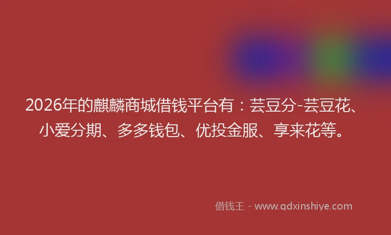 2026年的麒麟商城借钱平台有：芸豆分-芸豆花、小爱分期、多多钱包、优投金服、享来花等。