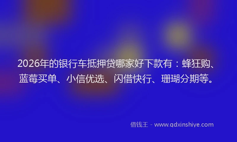2026年的银行车抵押贷哪家好下款有：蜂狂购、蓝莓买单、小信优选、闪借快行、珊瑚分期等。
