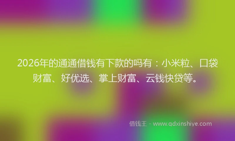 2026年的通通借钱有下款的吗有:小米粒、口袋财富、好优选、掌上财富、云钱快贷等。