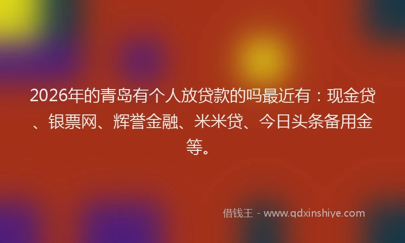 2026年的青岛有个人放贷款的吗最近有：现金贷、银票网、辉誉金融、米米贷、今日头条备用金等。