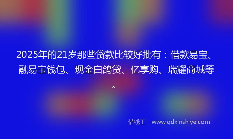 2025年的21岁那些贷款比较好批有：借款易宝、融易宝钱包、现金白鸽贷、亿享购、瑞耀商城等。