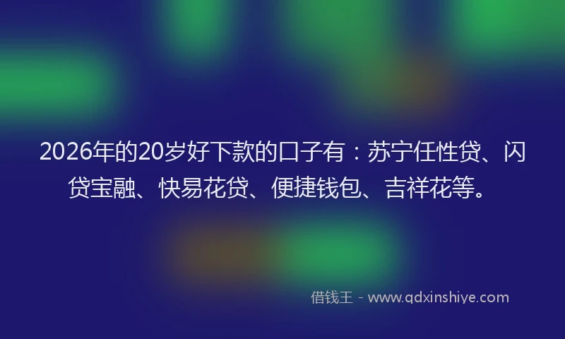2026年的20岁好下款的口子有：苏宁任性贷、闪贷宝融、快易花贷、便捷钱包、吉祥花等。