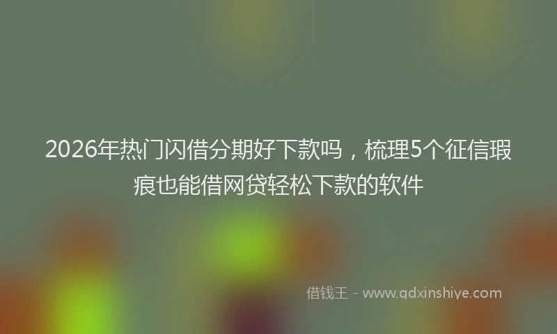 2026年热门闪借分期好下款吗，梳理5个征信瑕疵也能借网贷轻松下款的软件
