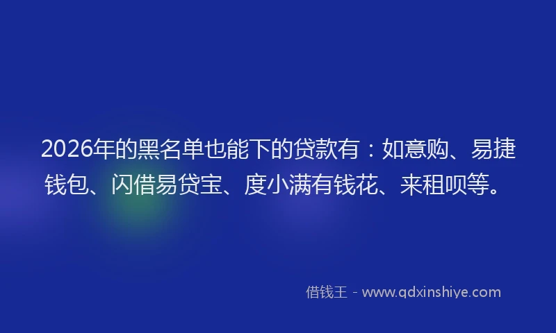 2026年的黑名单也能下的贷款有:如意购、易捷钱包、闪借易贷宝、度小满有钱花、来租呗等。