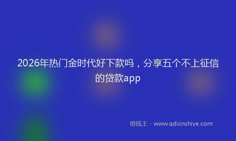 2026年热门金时代好下款吗，分享五个不上征信的贷款app