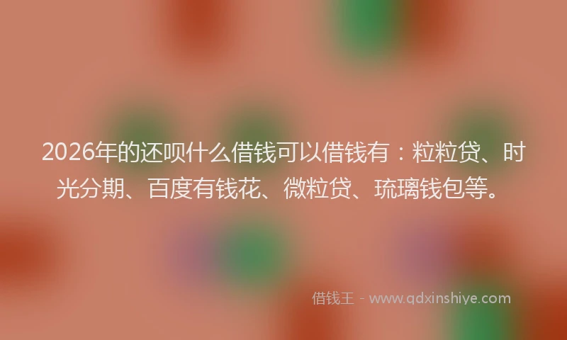 2026年的还呗什么借钱可以借钱有:粒粒贷、时光分期、百度有钱花、微粒贷、琉璃钱包等。
