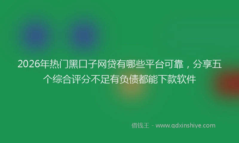 2026年热门黑口子网贷有哪些平台可靠，分享五个综合评分不足有负债都能下款软件