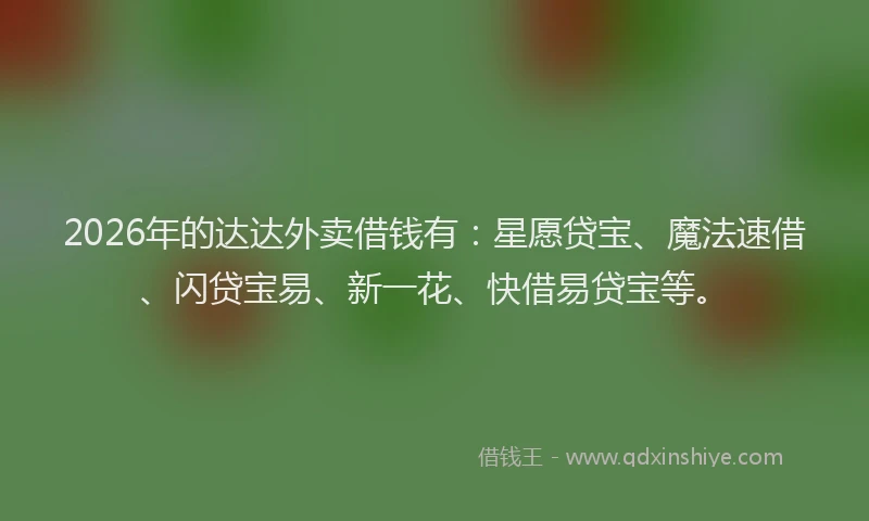 2026年的达达外卖借钱有:星愿贷宝、魔法速借、闪贷宝易、新一花、快借易贷宝等。