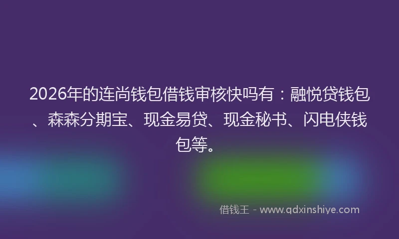 2026年的连尚钱包借钱审核快吗有：融悦贷钱包、森森分期宝、现金易贷、现金秘书、闪电侠钱包等。