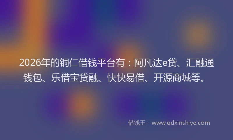 2026年的铜仁借钱平台有：阿凡达e贷、汇融通钱包、乐借宝贷融、快快易借、开源商城等。