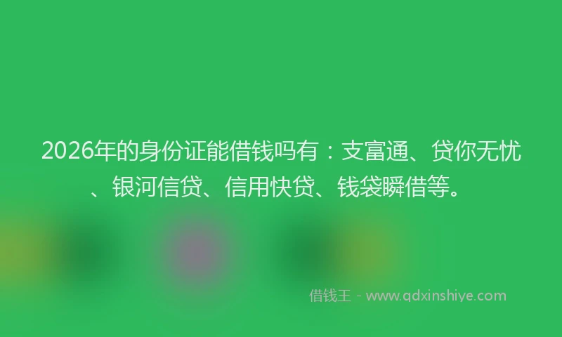 2026年的身份证能借钱吗有：支富通、贷你无忧、银河信贷、信用快贷、钱袋瞬借等。