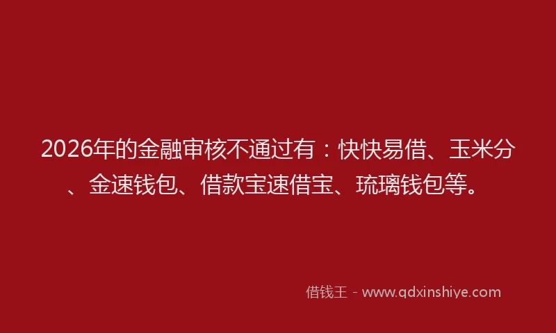 2026年的金融审核不通过有：快快易借、玉米分、金速钱包、借款宝速借宝、琉璃钱包等。