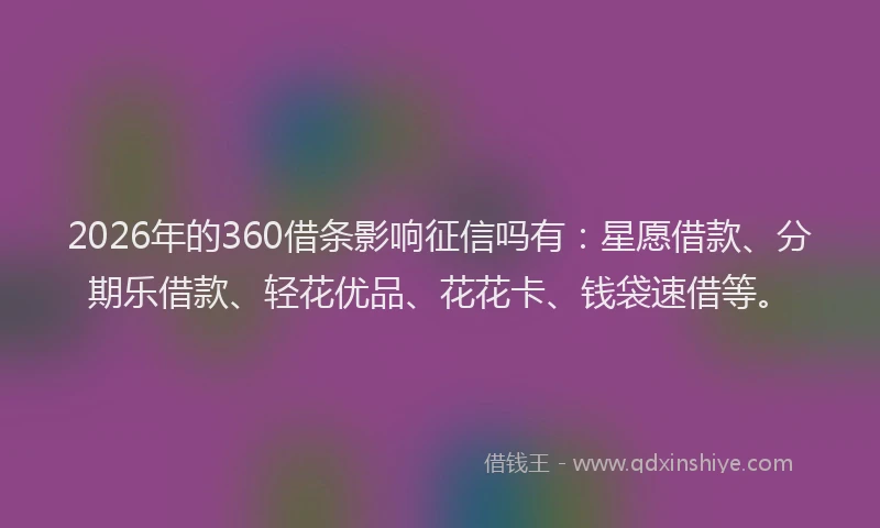 2026年的360借条影响征信吗有：星愿借款、分期乐借款、轻花优品、花花卡、钱袋速借等。