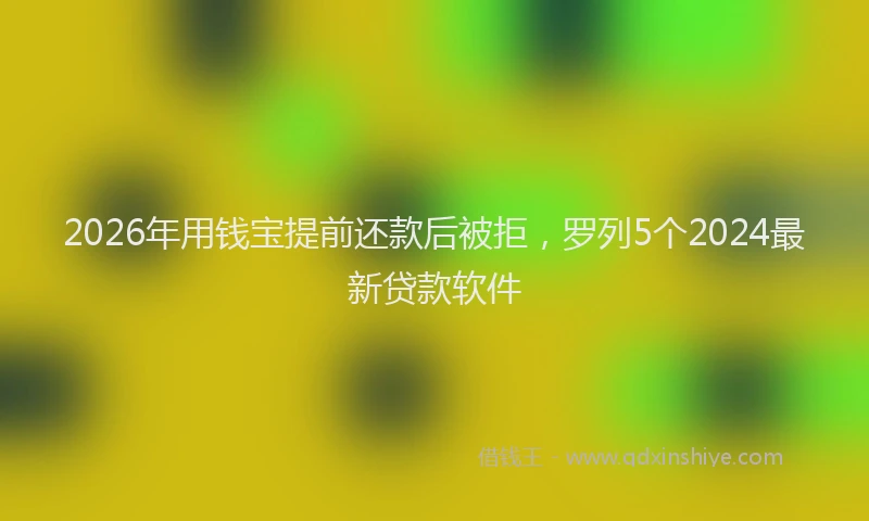 2026年用钱宝提前还款后被拒，罗列5个2024最新贷款软件