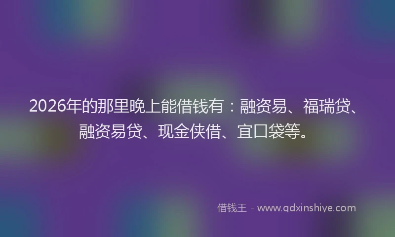 2026年的那里晚上能借钱有：融资易、福瑞贷、融资易贷、现金侠借、宜口袋等。