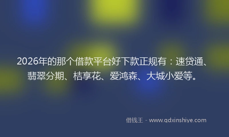 2026年的那个借款平台好下款正规有：速贷通、翡翠分期、桔享花、爱鸿森、大城小爱等。