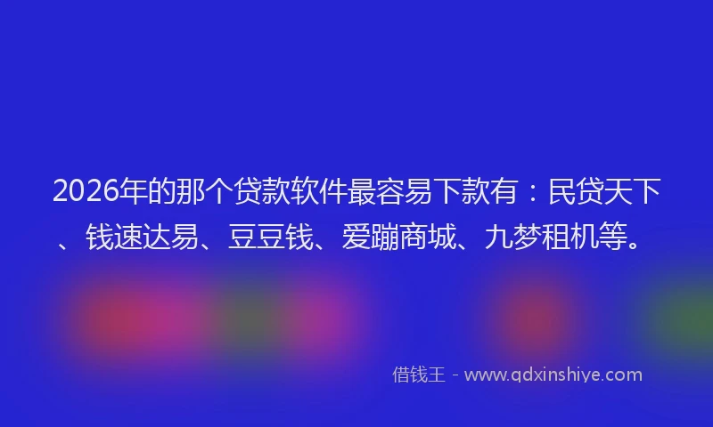 2026年的那个贷款软件最容易下款有：民贷天下、钱速达易、豆豆钱、爱蹦商城、九梦租机等。