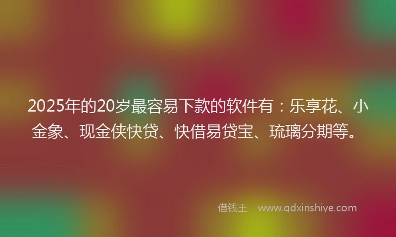 2025年的20岁最容易下款的软件有：乐享花、小金象、现金侠快贷、快借易贷宝、琉璃分期等。