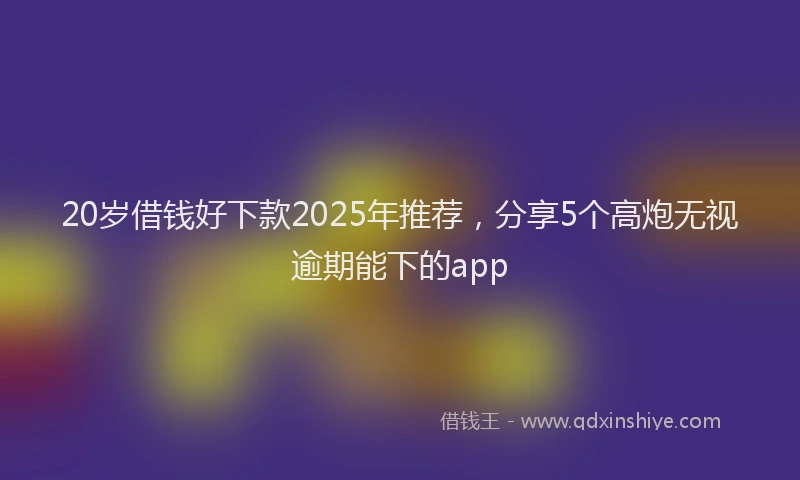 20岁借钱好下款2025年推荐，分享5个高炮无视逾期能下的app