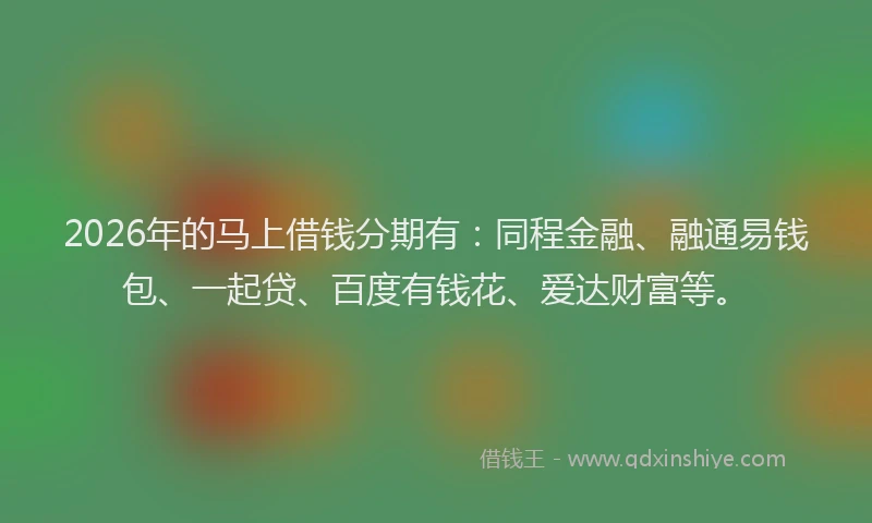 2026年的马上借钱分期有：同程金融、融通易钱包、一起贷、百度有钱花、爱达财富等。