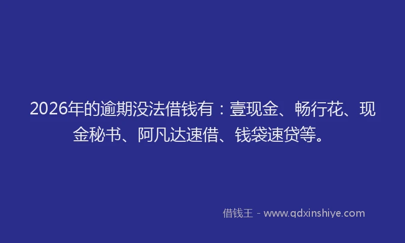 2026年的逾期没法借钱有：壹现金、畅行花、现金秘书、阿凡达速借、钱袋速贷等。