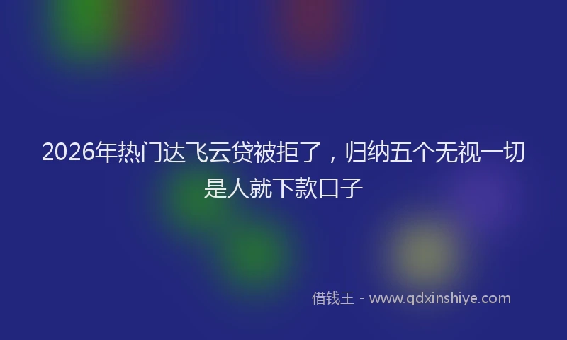 2026年热门达飞云贷被拒了，归纳五个无视一切是人就下款口子