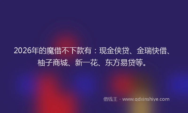2026年的魔借不下款有：现金侠贷、金瑞快借、柚子商城、新一花、东方易贷等。