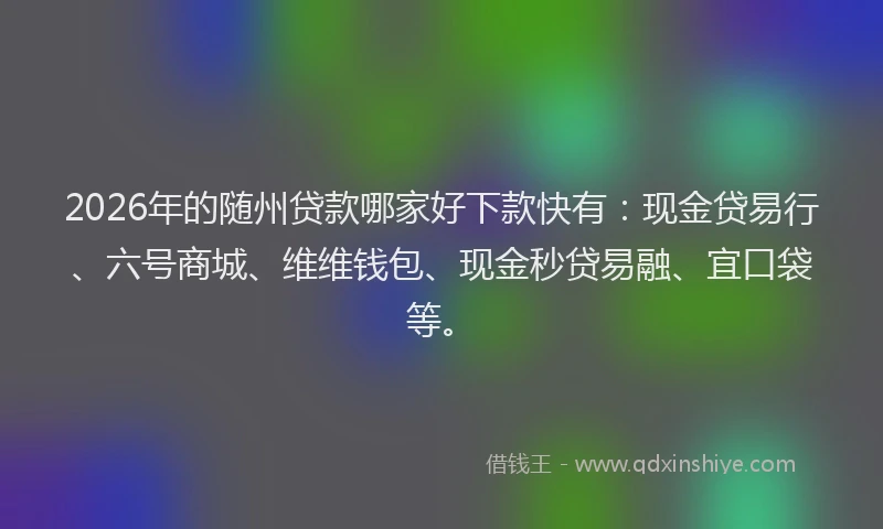 2026年的随州贷款哪家好下款快有：现金贷易行、六号商城、维维钱包、现金秒贷易融、宜口袋等。