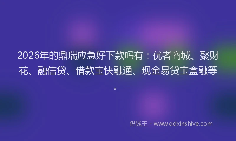 2026年的鼎瑞应急好下款吗有：优者商城、聚财花、融信贷、借款宝快融通、现金易贷宝盒融等。