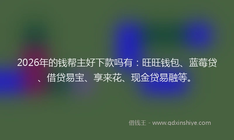 2026年的钱帮主好下款吗有：旺旺钱包、蓝莓贷、借贷易宝、享来花、现金贷易融等。