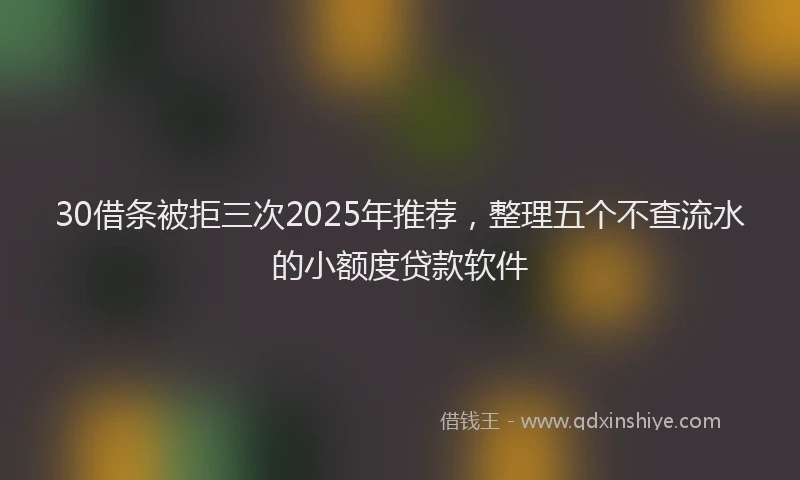 30借条被拒三次2025年推荐，整理五个不查流水的小额度贷款软件