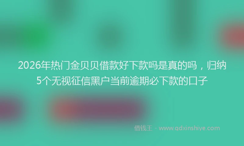 2026年热门金贝贝借款好下款吗是真的吗，归纳5个无视征信黑户当前逾期必下款的口子