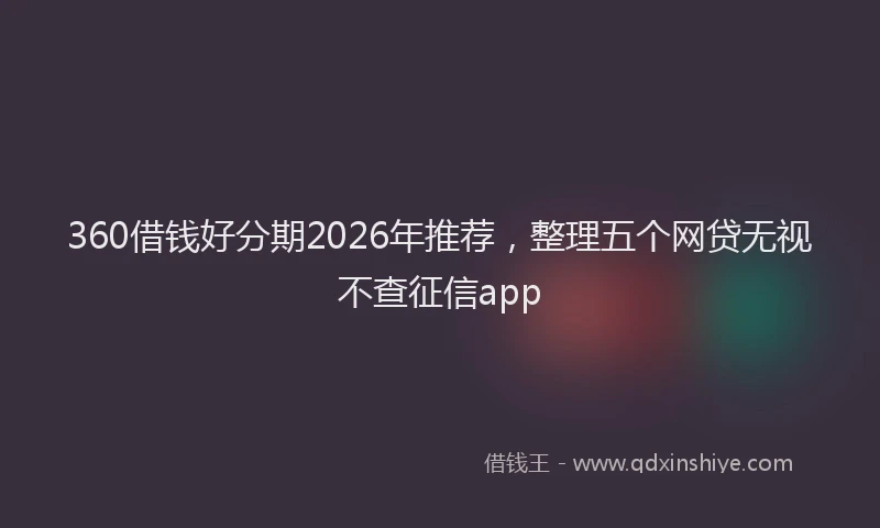 360借钱好分期2026年推荐，整理五个网贷无视不查征信app