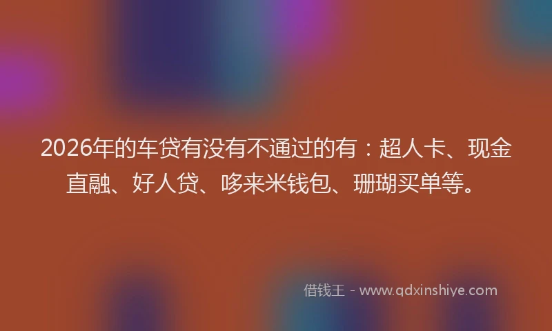 2026年的车贷有没有不通过的有：超人卡、现金直融、好人贷、哆来米钱包、珊瑚买单等。