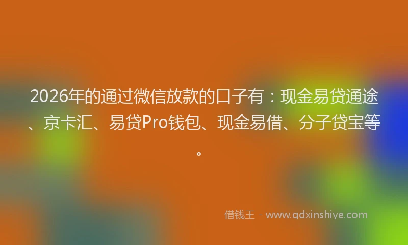 2026年的通过微信放款的口子有:现金易贷通途、京卡汇、易贷Pro钱包、现金易借、分子贷宝等。