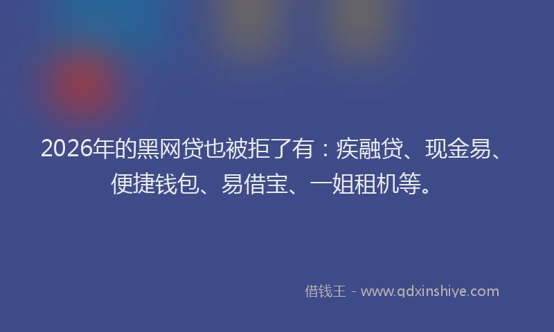 2026年的黑网贷也被拒了有：疾融贷、现金易、便捷钱包、易借宝、一姐租机等。