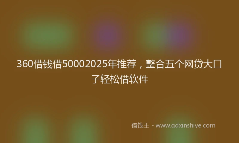 360借钱借50002025年推荐，整合五个网贷大口子轻松借软件