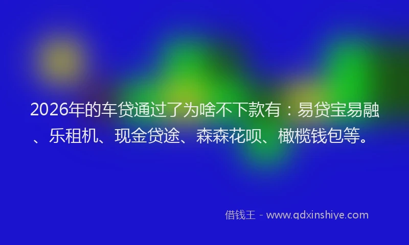 2026年的车贷通过了为啥不下款有：易贷宝易融、乐租机、现金贷途、森森花呗、橄榄钱包等。