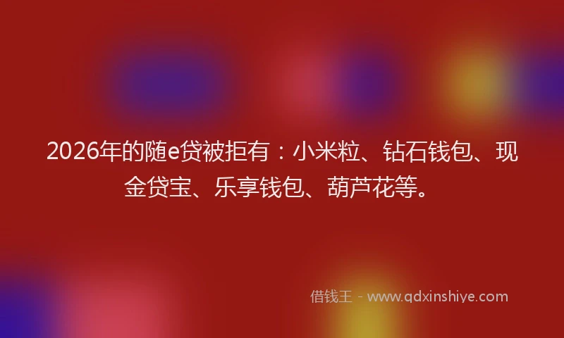 2026年的随e贷被拒有：小米粒、钻石钱包、现金贷宝、乐享钱包、葫芦花等。